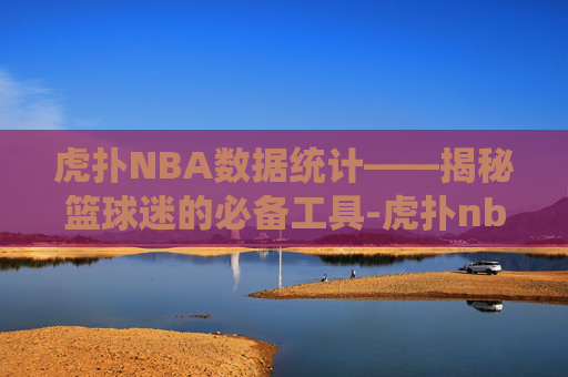 虎扑NBA数据统计——揭秘篮球迷的必备工具-虎扑nba数据统计中心官网