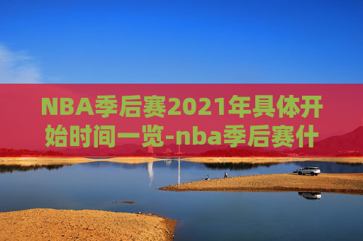 NBA季后赛2021年具体开始时间一览-nba季后赛什么时候开打?
