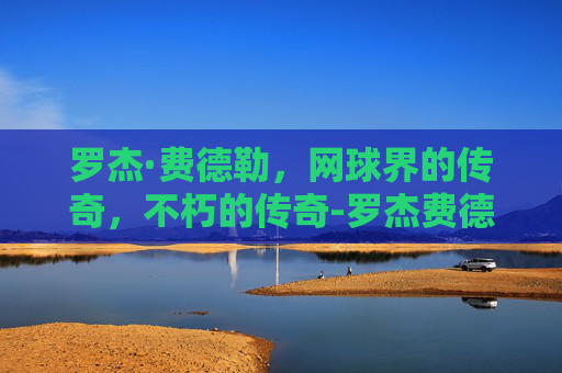 罗杰·费德勒，网球界的传奇，不朽的传奇-罗杰费德勒英文名