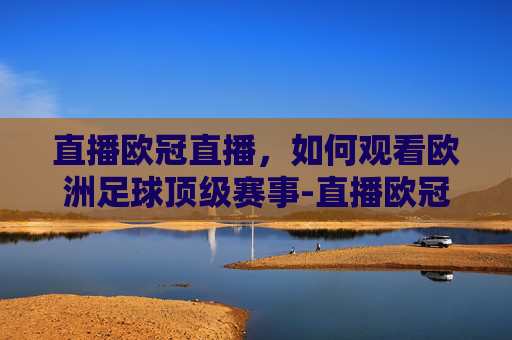 直播欧冠直播，如何观看欧洲足球顶级赛事-直播欧冠直播在哪里看