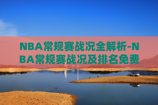 NBA常规赛战况全解析-NBA常规赛战况及排名免费直播