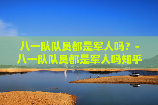 八一队队员都是军人吗？-八一队队员都是军人吗知乎