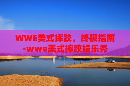 WWE美式摔跤，终极指南-wwe美式摔跤娱乐秀