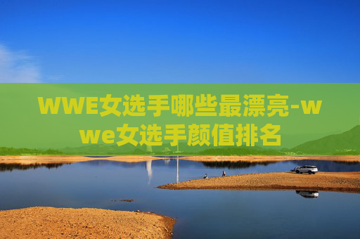 WWE女选手哪些最漂亮-wwe女选手颜值排名
