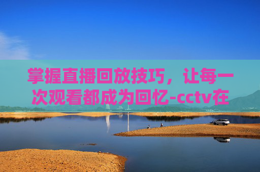 掌握直播回放技巧，让每一次观看都成为回忆-cctv在线直播回放观看