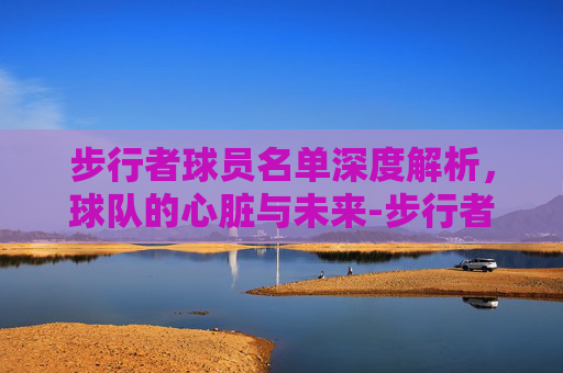 步行者球员名单深度解析，球队的心脏与未来-步行者球员名单之前是谁