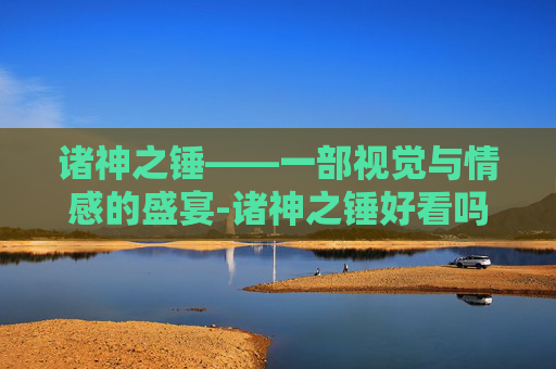 诸神之锤——一部视觉与情感的盛宴-诸神之锤好看吗值得买吗