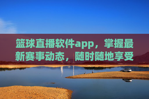 篮球直播软件app，掌握最新赛事动态，随时随地享受篮球盛宴-篮球直播软件app有哪些