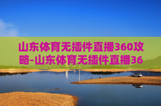 山东体育无插件直播360攻略-山东体育无插件直播360直播中超直播
