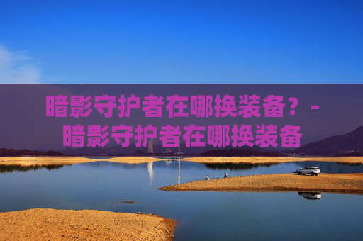 暗影守护者在哪换装备？-暗影守护者在哪换装备