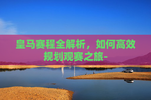 皇马赛程全解析，如何高效规划观赛之旅-