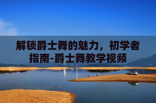 解锁爵士舞的魅力，初学者指南-爵士舞教学视频