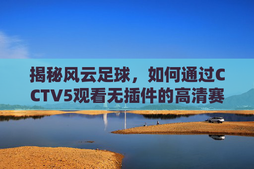 揭秘风云足球，如何通过CCTV5观看无插件的高清赛事-