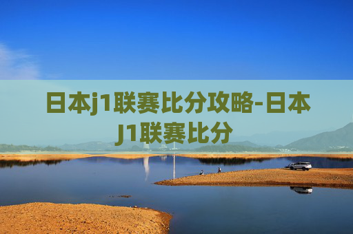 日本j1联赛比分攻略-日本J1联赛比分