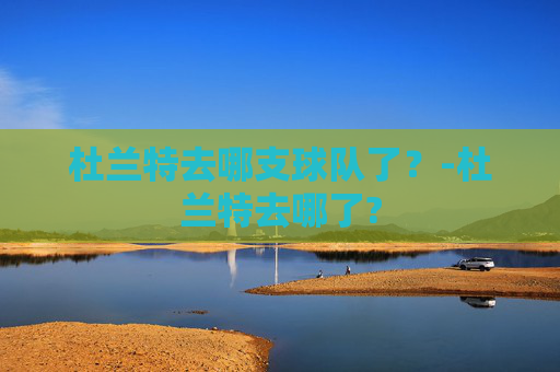 杜兰特去哪支球队了？-杜兰特去哪了?