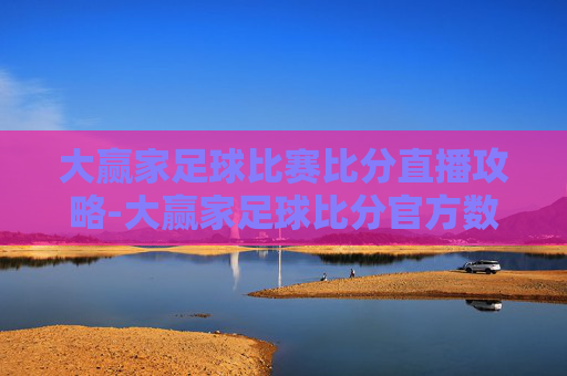 大赢家足球比赛比分直播攻略-大赢家足球比分官方数据