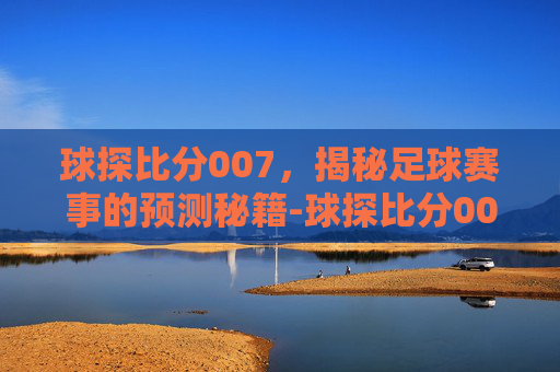 球探比分007，揭秘足球赛事的预测秘籍-球探比分007旧版本为什么百度没有