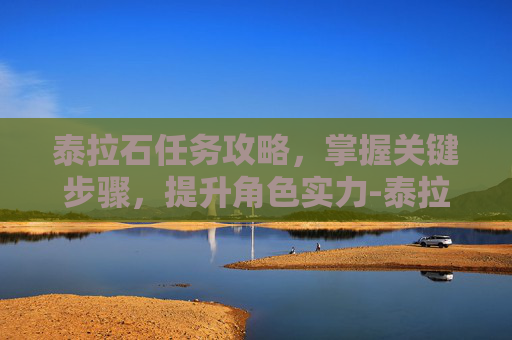 泰拉石任务攻略，掌握关键步骤，提升角色实力-泰拉石怎么获得