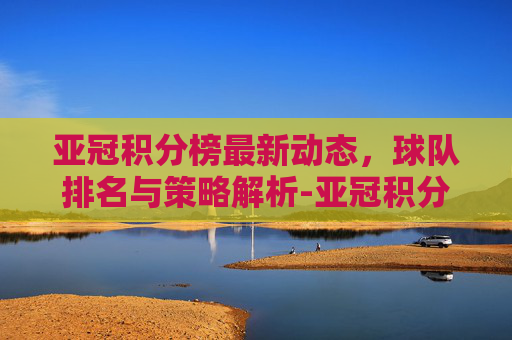 亚冠积分榜最新动态，球队排名与策略解析-亚冠积分榜最新排名山东鲁能