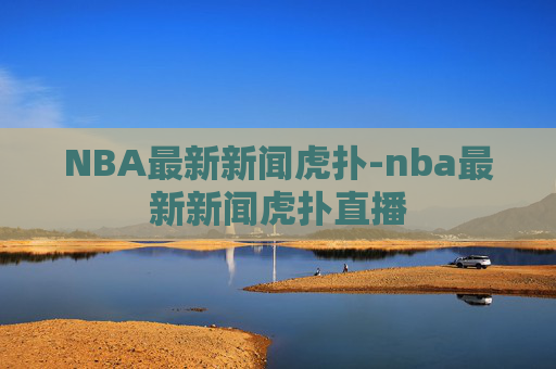 NBA最新新闻虎扑-nba最新新闻虎扑直播