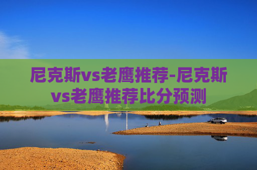 尼克斯vs老鹰推荐-尼克斯vs老鹰推荐比分预测