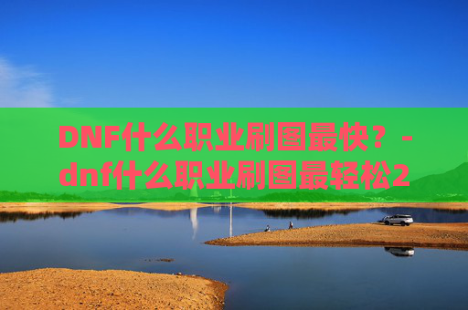 DNF什么职业刷图最快？-dnf什么职业刷图最轻松2020