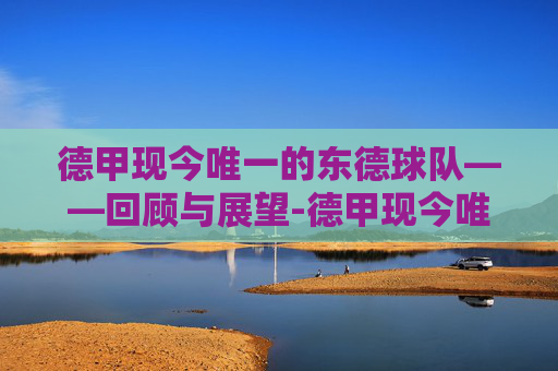 德甲现今唯一的东德球队——回顾与展望-德甲现今唯一的东德球队叫什么