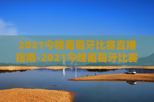 2021今晚葡萄牙比赛直播指南-2021今晚葡萄牙比赛直播视频