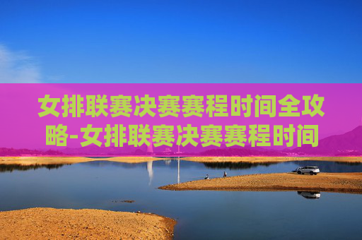 女排联赛决赛赛程时间全攻略-女排联赛决赛赛程时间表