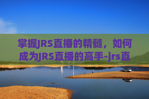 掌握JRS直播的精髓，如何成为JRS直播的高手-jrs直播jrs直播免费观看