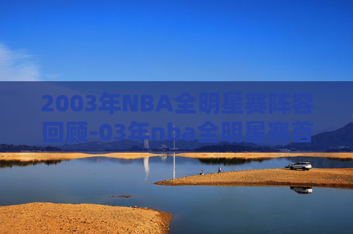 2003年NBA全明星赛阵容回顾-03年nba全明星赛首发