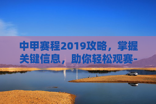 中甲赛程2019攻略，掌握关键信息，助你轻松观赛-中甲赛程2019赛程表