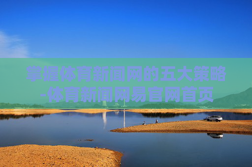 掌握体育新闻网的五大策略-体育新闻网易官网首页