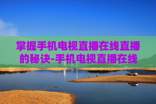 掌握手机电视直播在线直播的秘诀-手机电视直播在线直播湖南