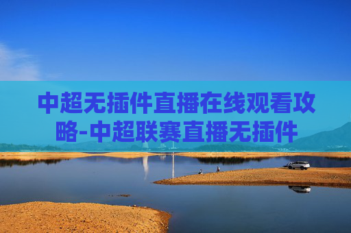 中超无插件直播在线观看攻略-中超联赛直播无插件