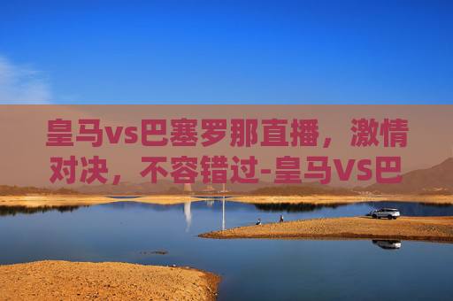 皇马vs巴塞罗那直播，激情对决，不容错过-皇马VS巴塞罗那直播在线观看