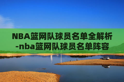 NBA篮网队球员名单全解析-nba篮网队球员名单阵容