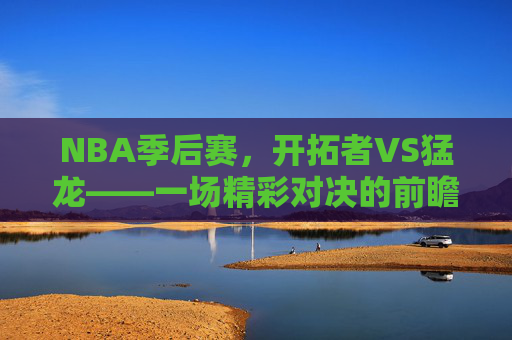 NBA季后赛，开拓者VS猛龙——一场精彩对决的前瞻-开拓者vs猛龙分析