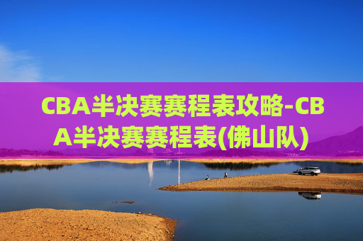 CBA半决赛赛程表攻略-CBA半决赛赛程表(佛山队)
