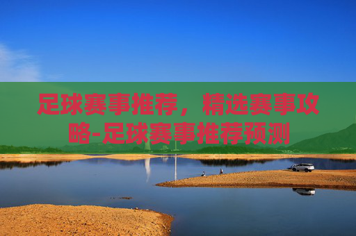 足球赛事推荐，精选赛事攻略-足球赛事推荐预测