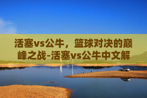 活塞vs公牛，篮球对决的巅峰之战-活塞vs公牛中文解说