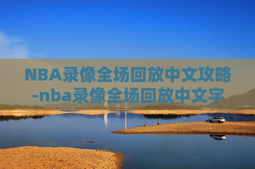 NBA录像全场回放中文攻略-nba录像全场回放中文字幕