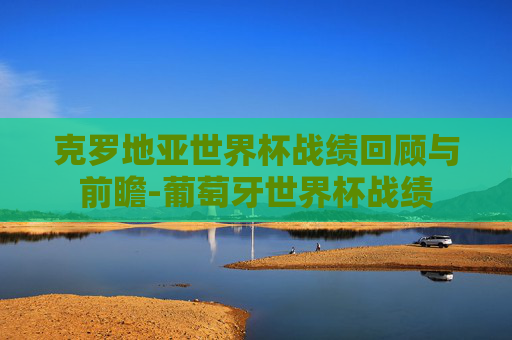 克罗地亚世界杯战绩回顾与前瞻-葡萄牙世界杯战绩