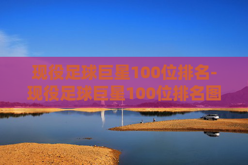 现役足球巨星100位排名-现役足球巨星100位排名图片