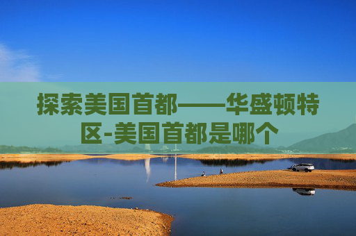 探索美国首都——华盛顿特区-美国首都是哪个