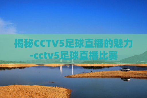揭秘CCTV5足球直播的魅力-cctv5足球直播比赛