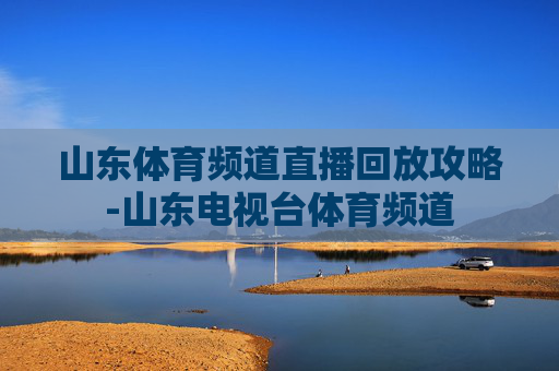 山东体育频道直播回放攻略-山东电视台体育频道