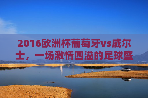 2016欧洲杯葡萄牙vs威尔士，一场激情四溢的足球盛宴-2016年葡萄牙对威尔士
