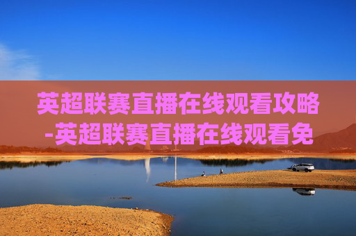 英超联赛直播在线观看攻略-英超联赛直播在线观看免费rukou.xinyemian.中国