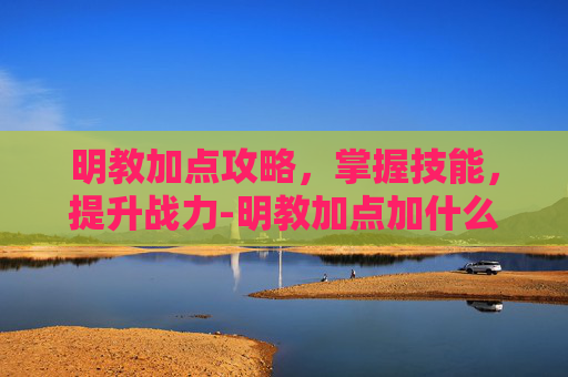 明教加点攻略，掌握技能，提升战力-明教加点加什么